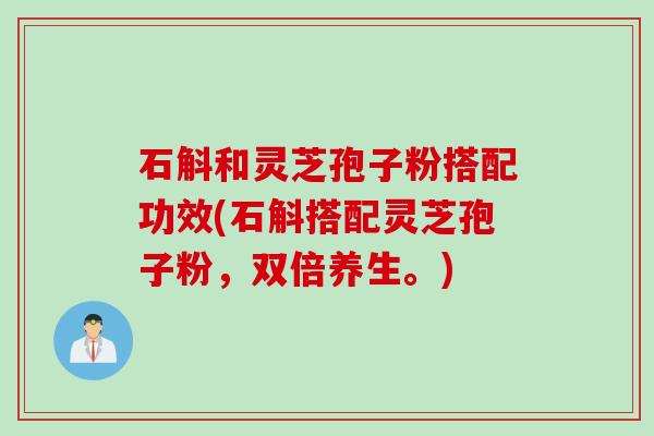 石斛和灵芝孢子粉搭配功效(石斛搭配灵芝孢子粉，双倍养生。)