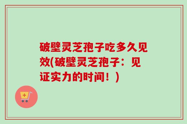 破壁灵芝孢子吃多久见效(破壁灵芝孢子：见证实力的时间！)