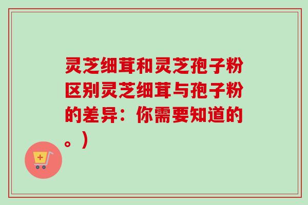 灵芝细茸和灵芝孢子粉区别灵芝细茸与孢子粉的差异：你需要知道的。)