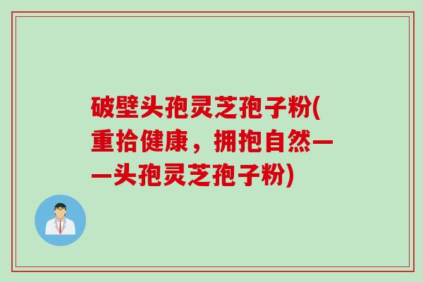 破壁头孢灵芝孢子粉(重拾健康,拥抱自然——头孢灵芝孢子粉) 破壁头孢灵芝孢子粉(重拾健康,拥抱自然——头孢灵芝孢子粉)