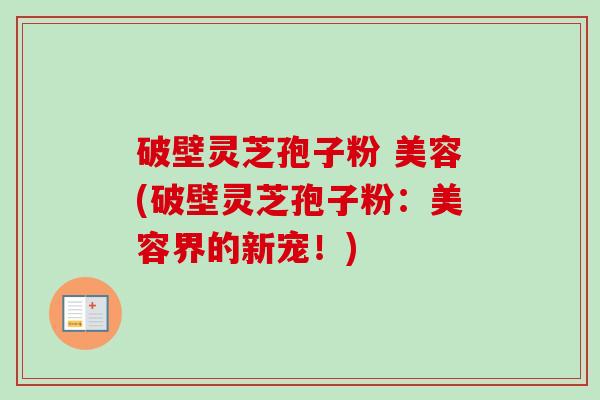 破壁灵芝孢子粉 美容(破壁灵芝孢子粉：美容界的新宠！)