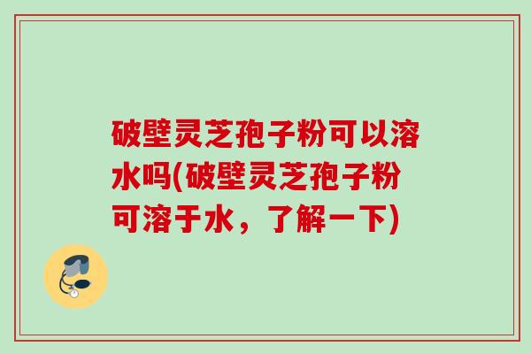 破壁灵芝孢子粉可以溶水吗(破壁灵芝孢子粉可溶于水,了解一下) 破壁灵芝孢子粉可以溶水吗(破壁灵芝孢子粉可溶于水,了解一下)