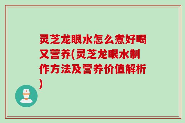 灵芝龙眼水怎么煮好喝又营养(灵芝龙眼水制作方法及营养价值解析)