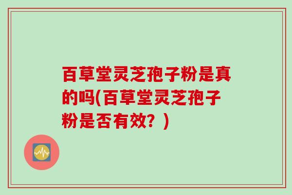 百草堂灵芝孢子粉是真的吗(百草堂灵芝孢子粉是否有效？)