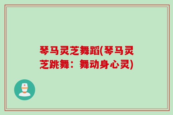 琴马灵芝舞蹈(琴马灵芝跳舞：舞动身心灵)