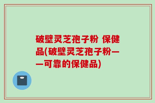 破壁灵芝孢子粉 保健品(破壁灵芝孢子粉——可靠的保健品)