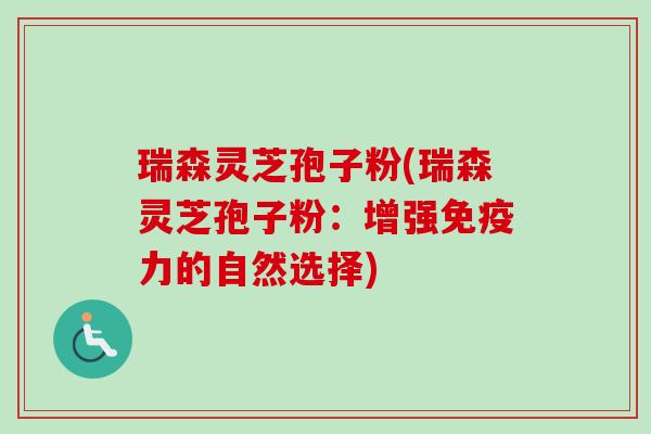瑞森灵芝孢子粉(瑞森灵芝孢子粉：增强免疫力的自然选择)