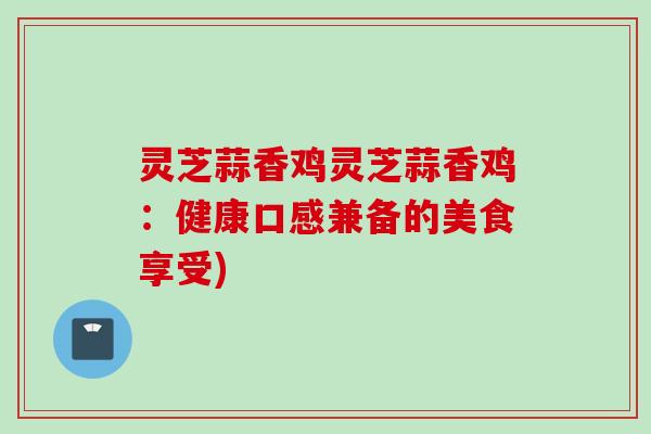 灵芝蒜香鸡灵芝蒜香鸡：健康口感兼备的美食享受)