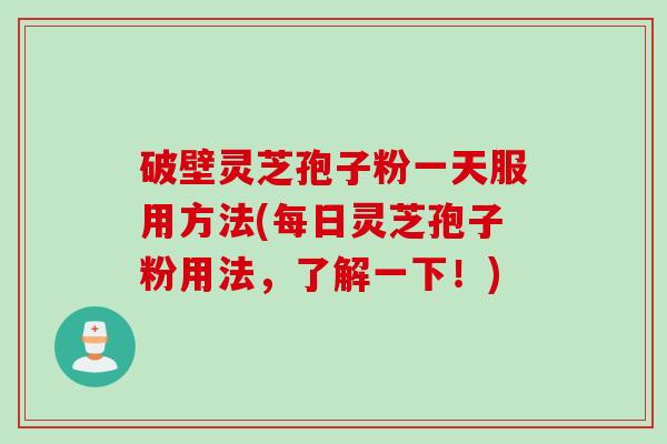 破壁灵芝孢子粉一天服用方法(每日灵芝孢子粉用法,了解一下!) 破壁灵芝孢子粉一天服用方法(每日灵芝孢子粉用法,了解一下!)