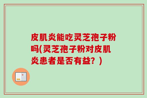 皮肌炎能吃灵芝孢子粉吗(灵芝孢子粉对皮肌炎患者是否有益？)