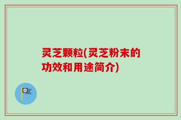 灵芝颗粒(灵芝粉末的功效和用途简介)