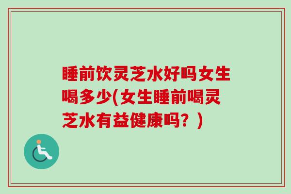 睡前饮灵芝水好吗女生喝多少(女生睡前喝灵芝水有益健康吗？)