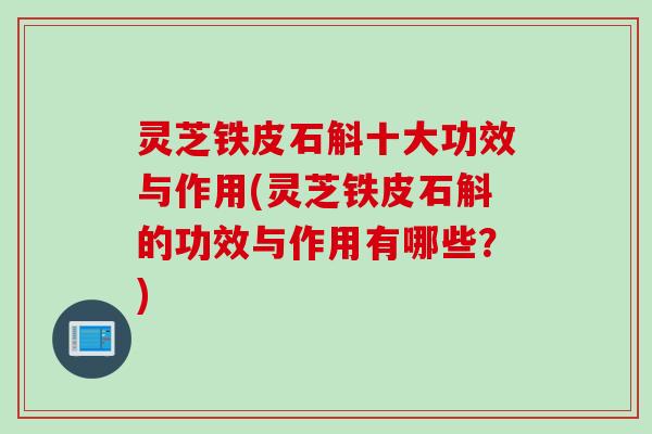 灵芝铁皮石斛十大功效与作用(灵芝铁皮石斛的功效与作用有哪些?) 灵芝铁皮石斛十大功效与作用(灵芝铁皮石斛的功效与作用有哪些?)