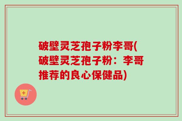 破壁灵芝孢子粉李哥(破壁灵芝孢子粉：李哥推荐的良心保健品)