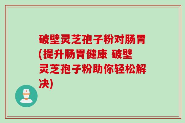 破壁灵芝孢子粉对肠胃(提升肠胃健康 破壁灵芝孢子粉助你轻松解决)