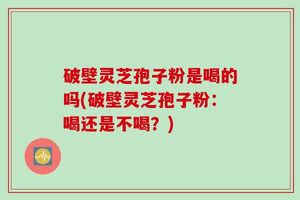 破壁灵芝孢子粉是喝的吗(破壁灵芝孢子粉：喝还是不喝？)