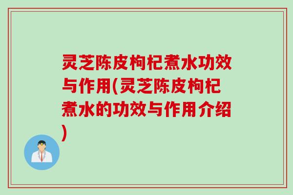 灵芝陈皮枸杞煮水功效与作用(灵芝陈皮枸杞煮水的功效与作用介绍)