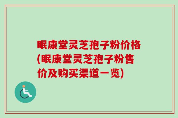 眠康堂灵芝孢子粉价格(眠康堂灵芝孢子粉售价及购买渠道一览)