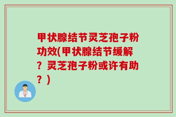 甲状腺结节灵芝孢子粉功效(甲状腺结节缓解？灵芝孢子粉或许有助？)