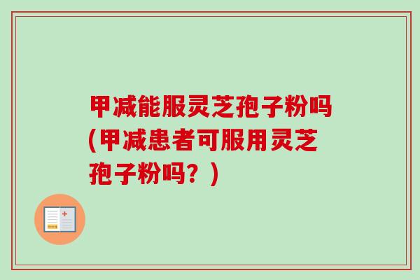 甲减能服灵芝孢子粉吗(甲减患者可服用灵芝孢子粉吗?) 甲减能服灵芝孢子粉吗(甲减患者可服用灵芝孢子粉吗?)