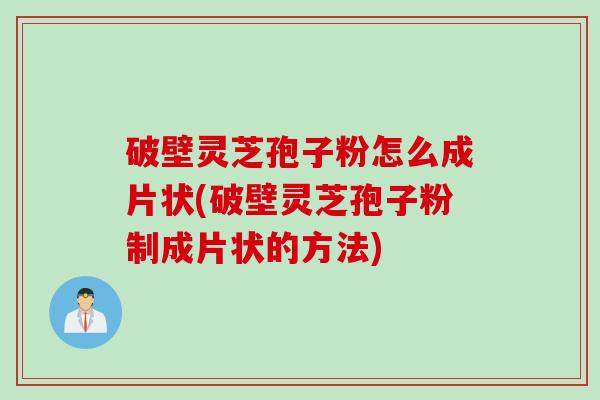 破壁灵芝孢子粉怎么成片状(破壁灵芝孢子粉制成片状的方法)