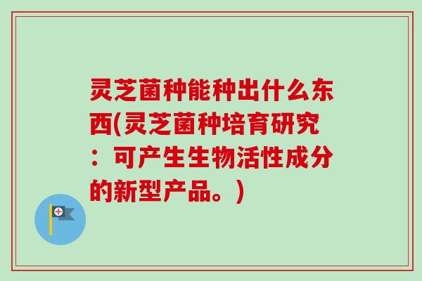 灵芝菌种能种出什么东西(灵芝菌种培育研究：可产生生物活性成分的新型产品。)