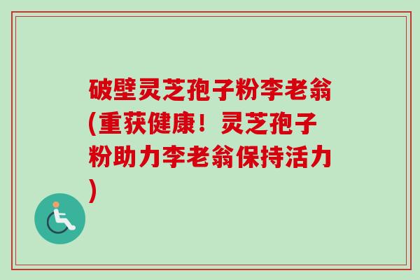 破壁灵芝孢子粉李老翁(重获健康！灵芝孢子粉助力李老翁保持活力)