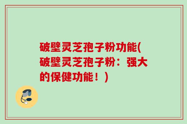 破壁灵芝孢子粉功能(破壁灵芝孢子粉：强大的保健功能！)