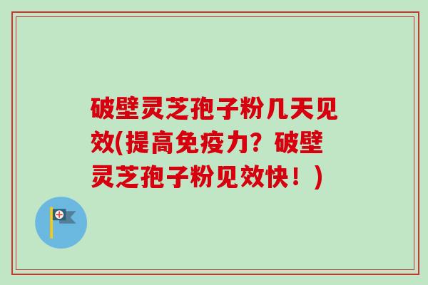 破壁灵芝孢子粉几天见效(提高免疫力？破壁灵芝孢子粉见效快！)