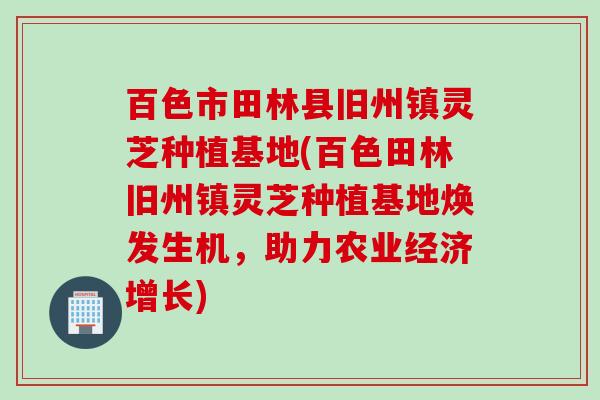 百色市田林县旧州镇灵芝种植基地(百色田林旧州镇灵芝种植基地焕发生机,助力农业经济增长) 百色市田林县旧州镇灵芝种植基地(百色田林旧州镇灵芝种植基地焕发生机,助力农业经济增长)
