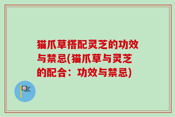 猫爪草搭配灵芝的功效与禁忌(猫爪草与灵芝的配合：功效与禁忌)