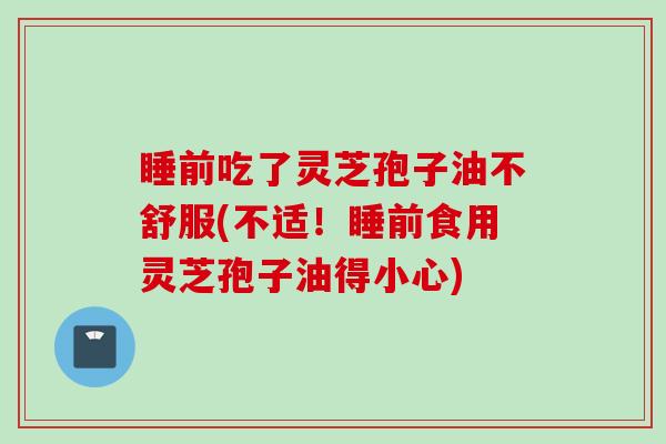 睡前吃了灵芝孢子油不舒服(不适！睡前食用灵芝孢子油得小心)