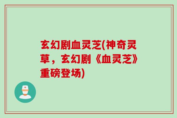 玄幻剧灵芝(神奇灵草,玄幻剧《灵芝》重磅登场) 玄幻剧灵芝(神奇灵草,玄幻剧《灵芝》重磅登场)