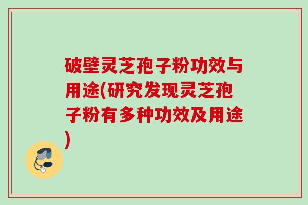 破壁灵芝孢子粉功效与用途(研究发现灵芝孢子粉有多种功效及用途)