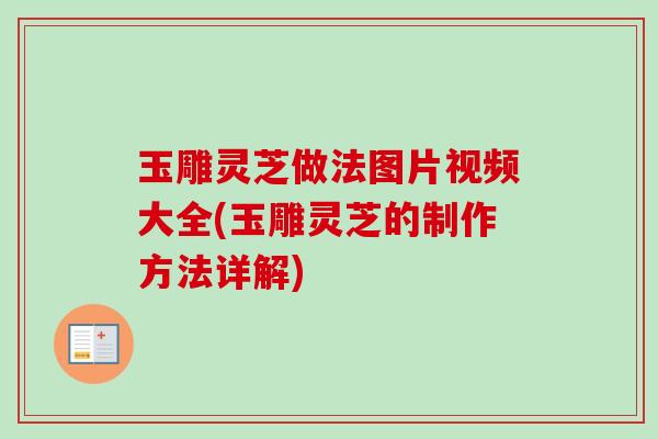 玉雕灵芝做法图片视频大全(玉雕灵芝的制作方法详解)