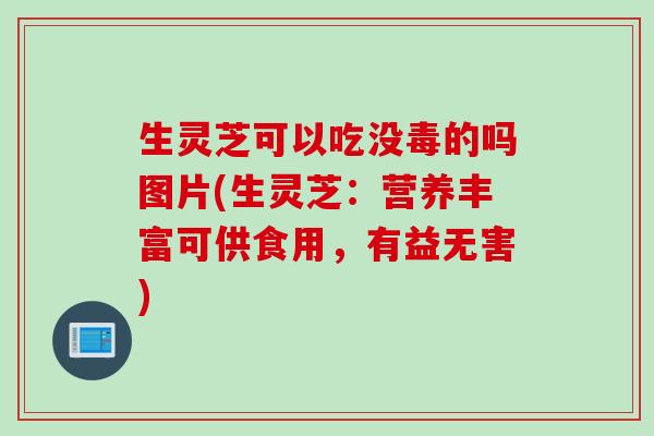 生灵芝可以吃没毒的吗图片(生灵芝：营养丰富可供食用，有益无害)