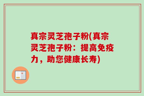真宗灵芝孢子粉(真宗灵芝孢子粉：提高免疫力，助您健康长寿)