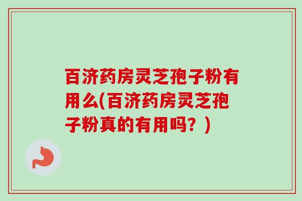 百济药房灵芝孢子粉有用么(百济药房灵芝孢子粉真的有用吗？)