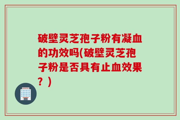 破壁灵芝孢子粉有凝的功效吗(破壁灵芝孢子粉是否具有止效果?) 破壁灵芝孢子粉有凝的功效吗(破壁灵芝孢子粉是否具有止效果?)