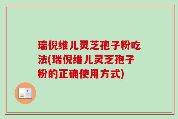 瑞倪维儿灵芝孢子粉吃法(瑞倪维儿灵芝孢子粉的正确使用方式) 瑞倪维儿灵芝孢子粉吃法(瑞倪维儿灵芝孢子粉的正确使用方式)