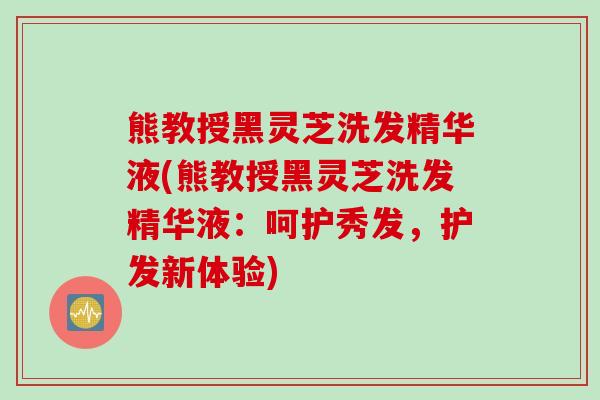 熊教授黑灵芝洗发精华液(熊教授黑灵芝洗发精华液:呵护秀发,护发新体验) 熊教授黑灵芝洗发精华液(熊教授黑灵芝洗发精华液:呵护秀发,护发新体验)