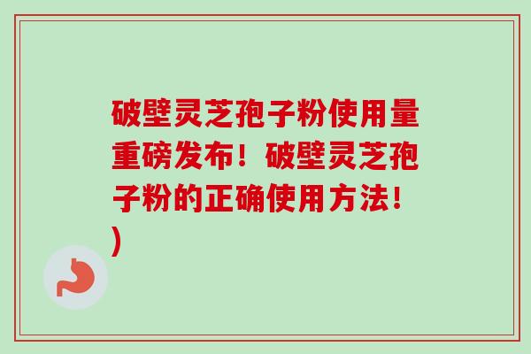 破壁灵芝孢子粉使用量重磅发布！破壁灵芝孢子粉的正确使用方法！)