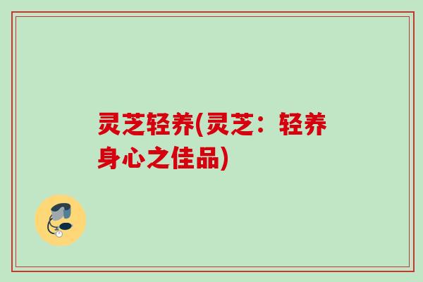 灵芝轻养(灵芝：轻养身心之佳品)