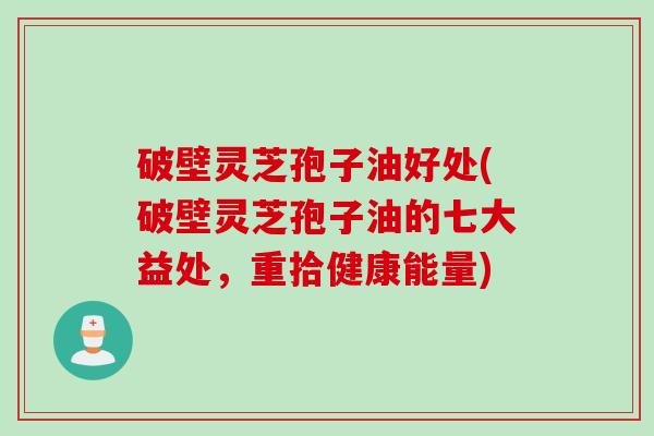 破壁灵芝孢子油好处(破壁灵芝孢子油的七大益处，重拾健康能量)