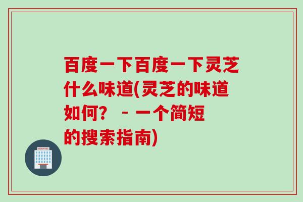 百度一下百度一下灵芝什么味道(灵芝的味道如何？ - 一个简短的搜索指南)