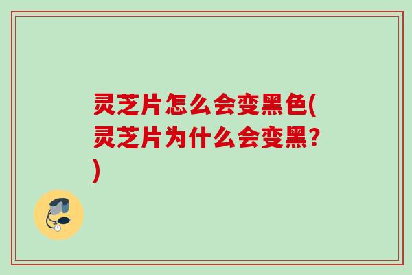 灵芝片怎么会变黑色(灵芝片为什么会变黑？)