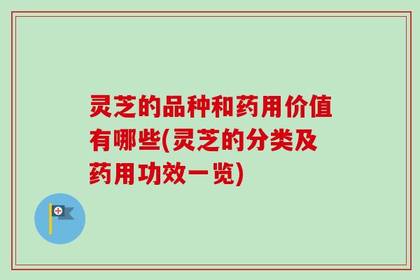 灵芝的品种和药用价值有哪些(灵芝的分类及药用功效一览)
