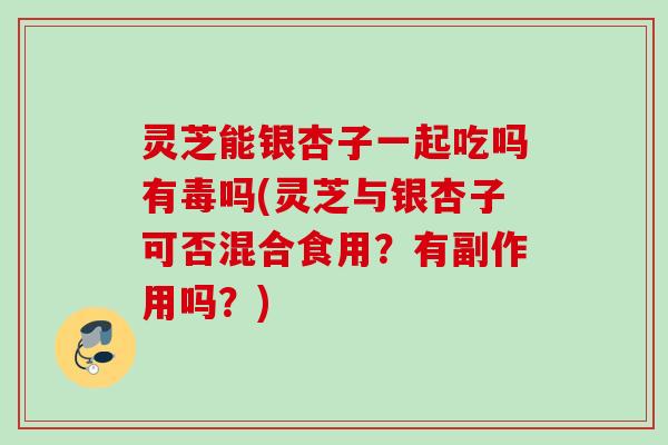 灵芝能银杏子一起吃吗有毒吗(灵芝与银杏子可否混合食用？有副作用吗？)