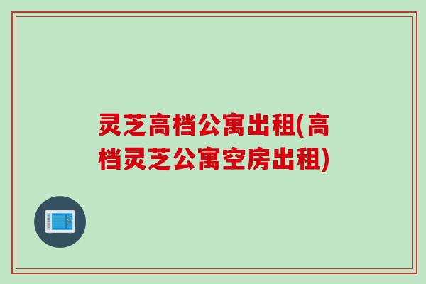灵芝高档公寓出租(高档灵芝公寓空房出租)