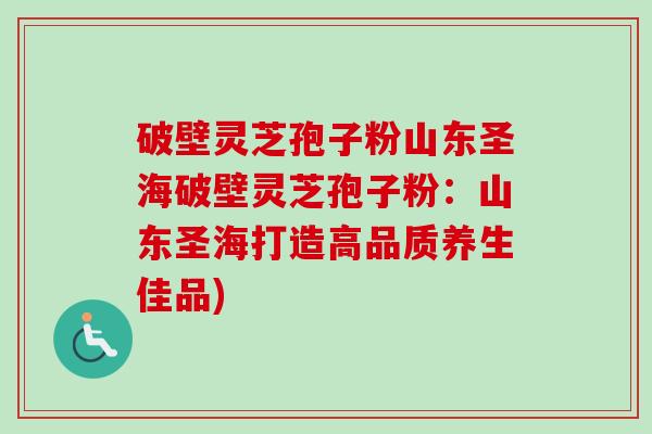 破壁灵芝孢子粉山东圣海破壁灵芝孢子粉：山东圣海打造高品质养生佳品)